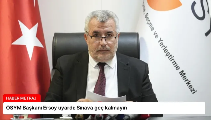 ÖSYM Başkanı Ersoy uyardı: Sınava geç kalmayın