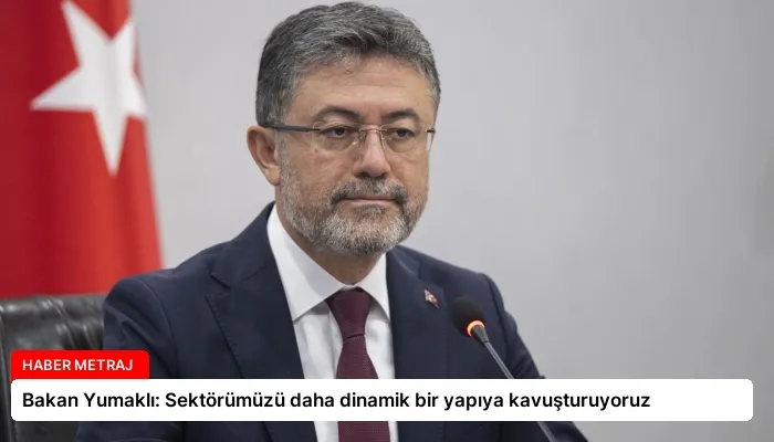 Bakan Yumaklı: Sektörümüzü daha dinamik bir yapıya kavuşturuyoruz
