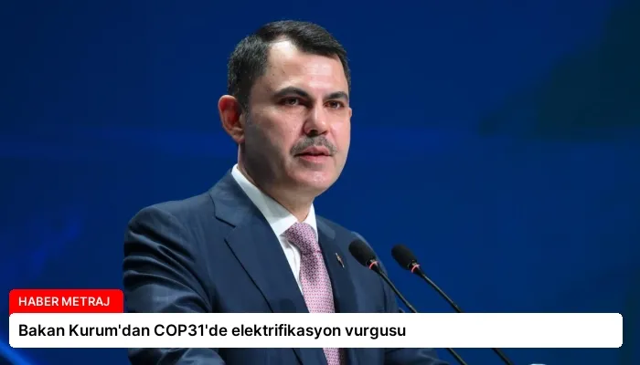 Bakan Kurum’dan COP31’de elektrifikasyon vurgusu