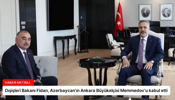 Dışişleri Bakanı Fidan, Azerbaycan’ın Ankara Büyükelçisi Memmedov’u kabul etti