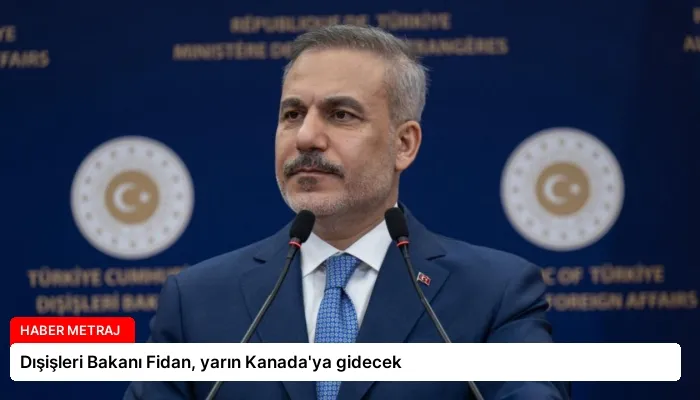 Dışişleri Bakanı Fidan, yarın Kanada’ya gidecek