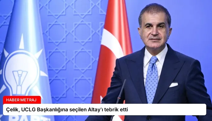 Çelik, UCLG Başkanlığına seçilen Altay’ı tebrik etti
