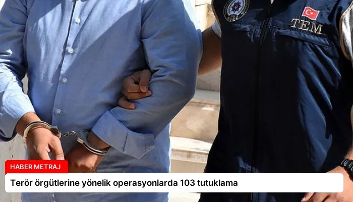 Terör örgütlerine yönelik operasyonlarda 103 tutuklama
