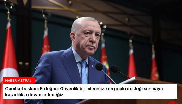 Cumhurbaşkanı Erdoğan: Güvenlik birimlerimize en güçlü desteği sunmaya kararlılıkla devam edeceğiz