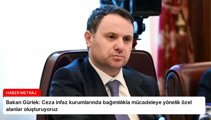 Bakan Gürlek: Ceza infaz kurumlarında bağımlılıkla mücadeleye yönelik özel alanlar oluşturuyoruz