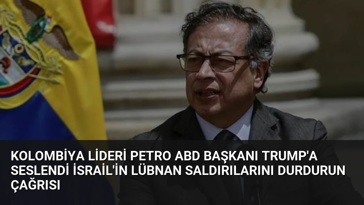 Kolombiya Lideri Petro ABD Başkanı Trump’a Seslendi İsrail’in Lübnan Saldırılarını Durdurun Çağrısı