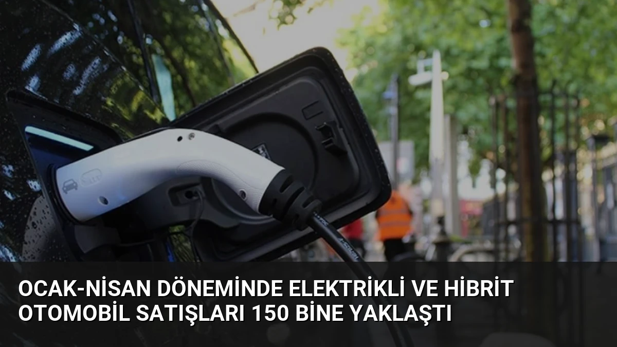 Ocak-Nisan Döneminde Elektrikli ve Hibrit Otomobil Satışları 150 Bine Yaklaştı