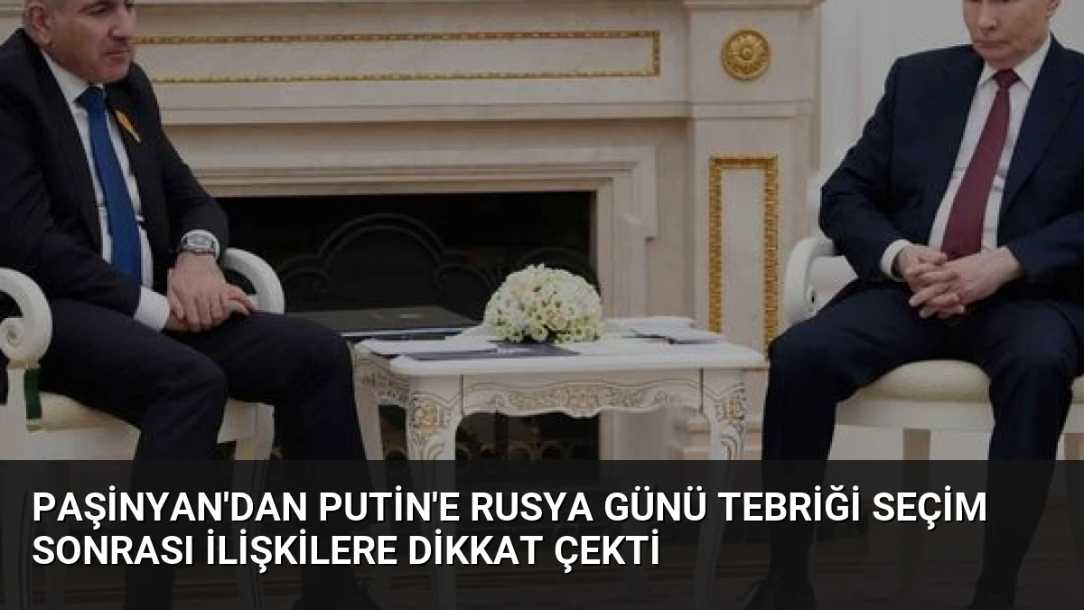 Paşinyan’dan Putin’e Rusya Günü Tebriği Seçim Sonrası İlişkilere Dikkat Çekti