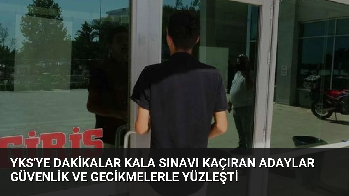 YKS’ye Dakikalar Kala Sınavı Kaçıran Adaylar Güvenlik ve Gecikmelerle Yüzleşti