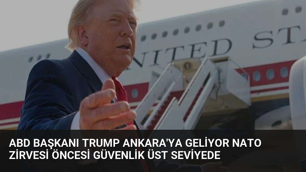 ABD Başkanı Trump Ankara’ya Geliyor NATO Zirvesi Öncesi Güvenlik Üst Seviyede