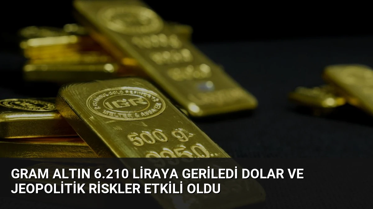 Gram Altın 6.210 Liraya Geriledi Dolar ve Jeopolitik Riskler Etkili Oldu
