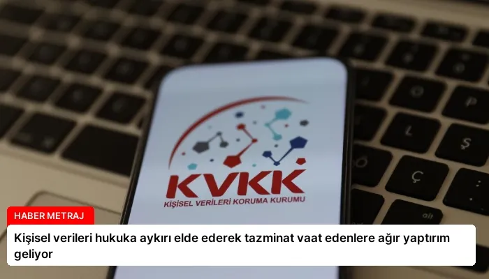 Kişisel verileri hukuka aykırı elde ederek tazminat vaat edenlere ağır yaptırım geliyor