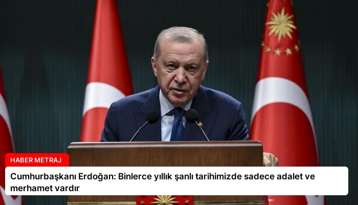 Cumhurbaşkanı Erdoğan: Binlerce yıllık şanlı tarihimizde sadece adalet ve merhamet vardır