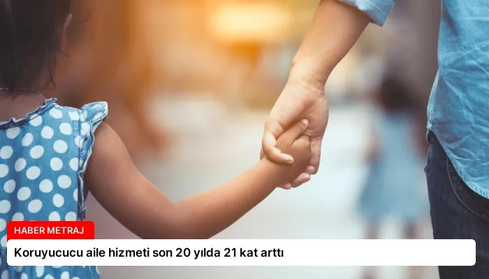 Koruyucucu aile hizmeti son 20 yılda 21 kat arttı