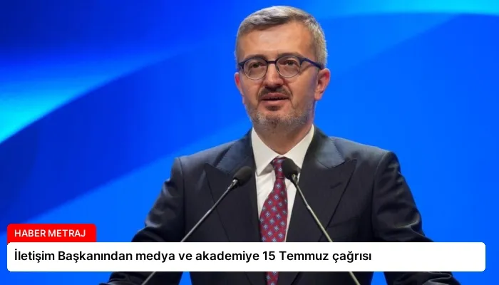 İletişim Başkanından medya ve akademiye 15 Temmuz çağrısı