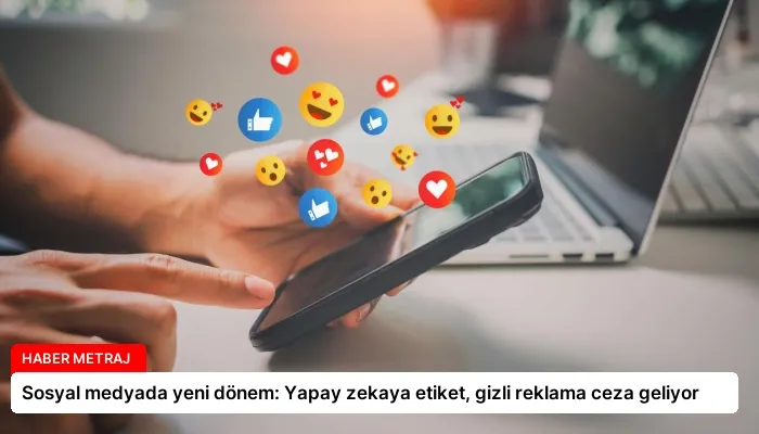 Sosyal medyada yeni dönem: Yapay zekaya etiket, gizli reklama ceza geliyor