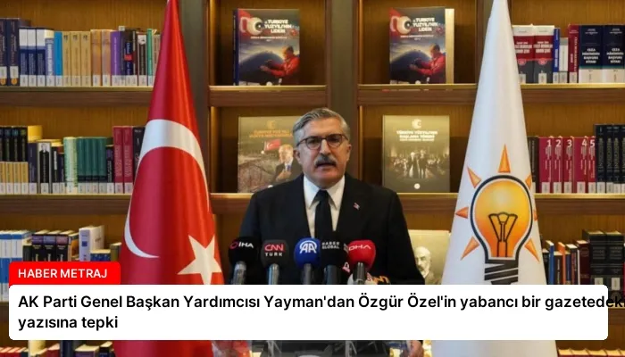 AK Parti Genel Başkan Yardımcısı Yayman’dan Özgür Özel’in yabancı bir gazetedeki yazısına tepki