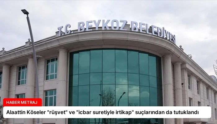 Alaattin Köseler “rüşvet” ve “icbar suretiyle irtikap” suçlarından da tutuklandı