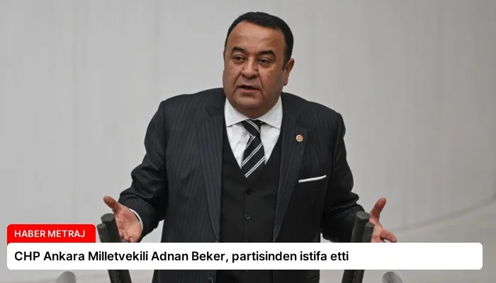 CHP Ankara Milletvekili Adnan Beker, partisinden istifa etti