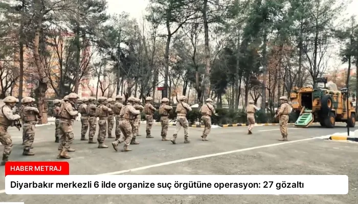 Diyarbakır merkezli 6 ilde organize suç örgütüne operasyon: 27 gözaltı