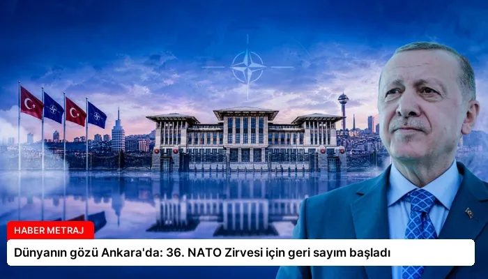 Dünyanın gözü Ankara’da: 36. NATO Zirvesi için geri sayım başladı