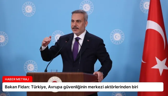 Bakan Fidan: Türkiye, Avrupa güvenliğinin merkezi aktörlerinden biri