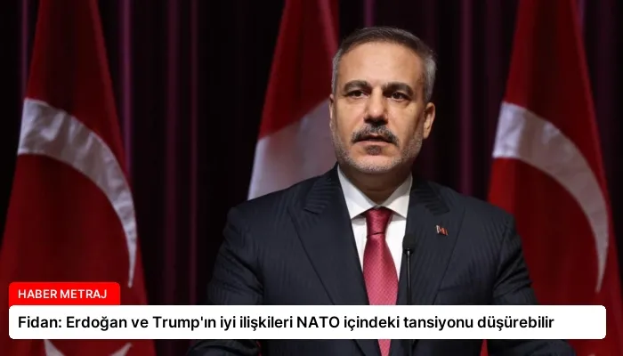 Fidan: Erdoğan ve Trump’ın iyi ilişkileri NATO içindeki tansiyonu düşürebilir