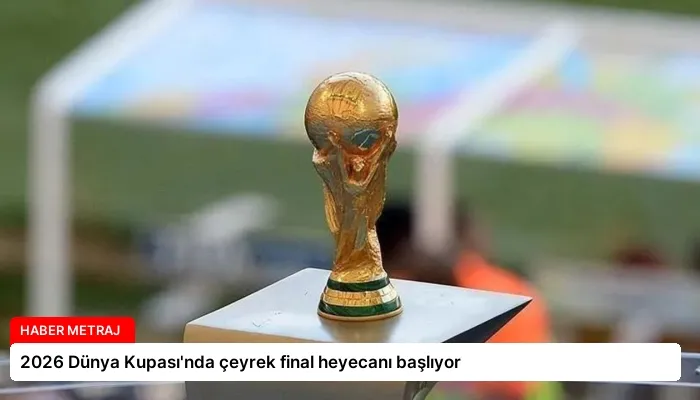 2026 Dünya Kupası’nda çeyrek final heyecanı başlıyor