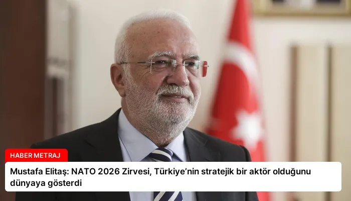 Mustafa Elitaş: NATO 2026 Zirvesi, Türkiye’nin stratejik bir aktör olduğunu dünyaya gösterdi