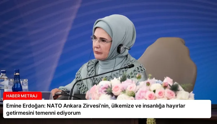Emine Erdoğan: NATO Ankara Zirvesi’nin, ülkemize ve insanlığa hayırlar getirmesini temenni ediyorum