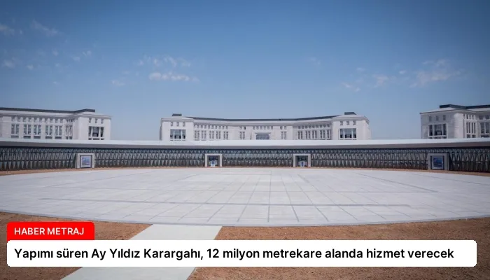 Yapımı süren Ay Yıldız Karargahı, 12 milyon metrekare alanda hizmet verecek