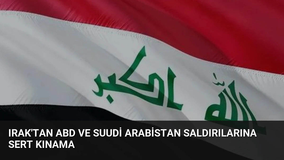 Irak’tan ABD ve Suudi Arabistan Saldırılarına Sert Kınama
