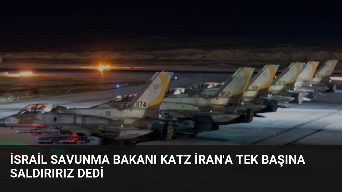 İsrail Savunma Bakanı Katz İran’a Tek Başına Saldırırız Dedi