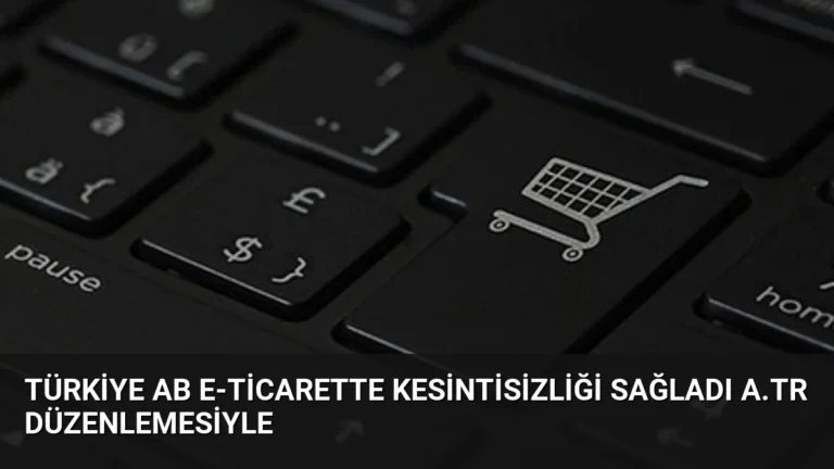 Türkiye AB E-ticarette Kesintisizliği Sağladı A.TR Düzenlemesiyle