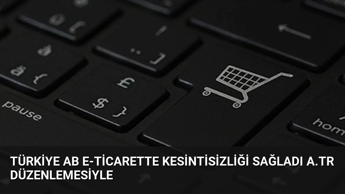Türkiye AB E-ticarette Kesintisizliği Sağladı A.TR Düzenlemesiyle