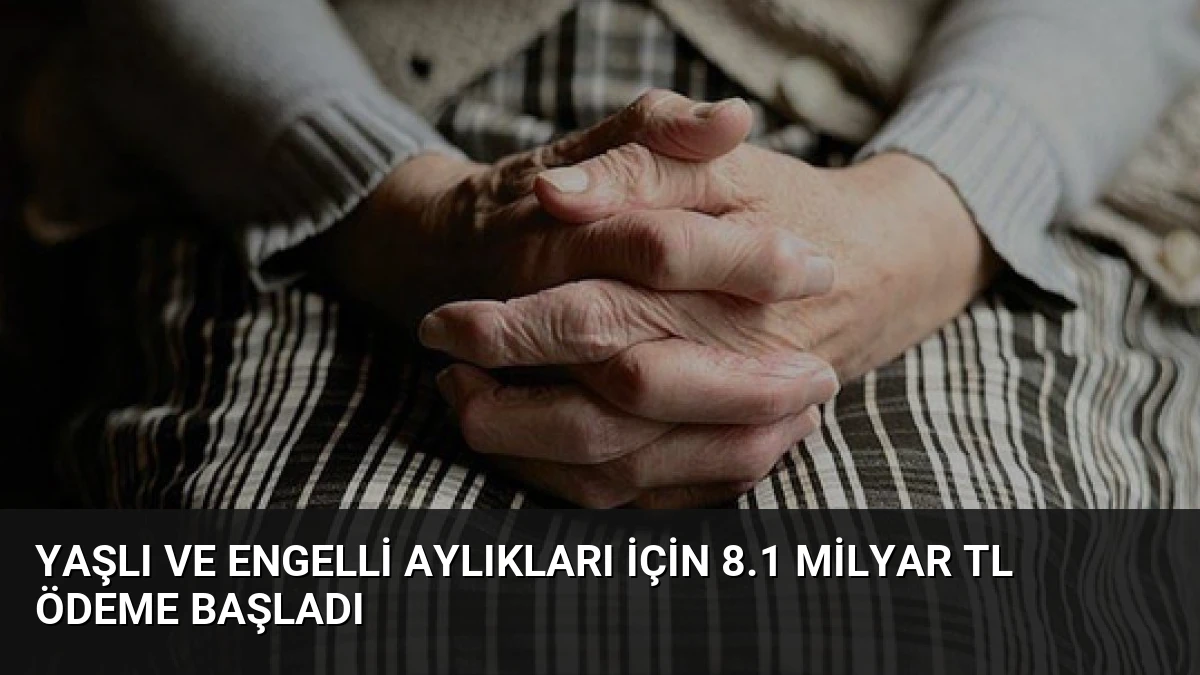 Yaşlı ve Engelli Aylıkları İçin 8.1 Milyar TL Ödeme Başladı