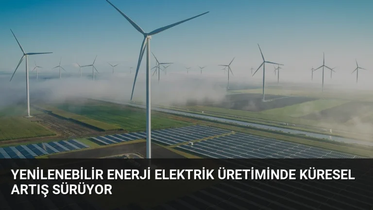 Yenilenebilir Enerji Elektrik Üretiminde Küresel Artış Sürüyor
