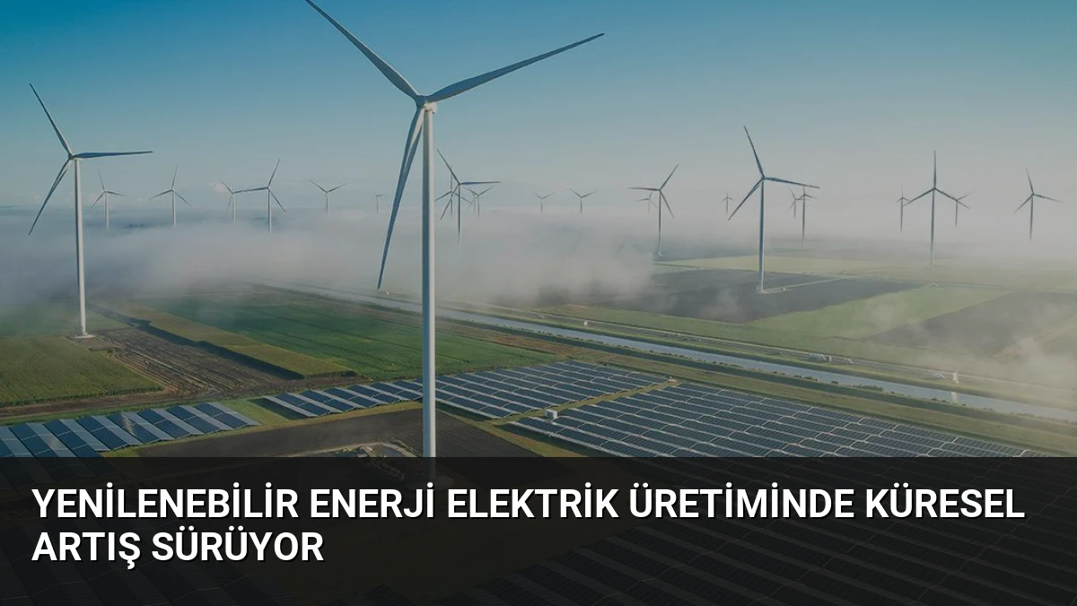 Yenilenebilir Enerji Elektrik Üretiminde Küresel Artış Sürüyor