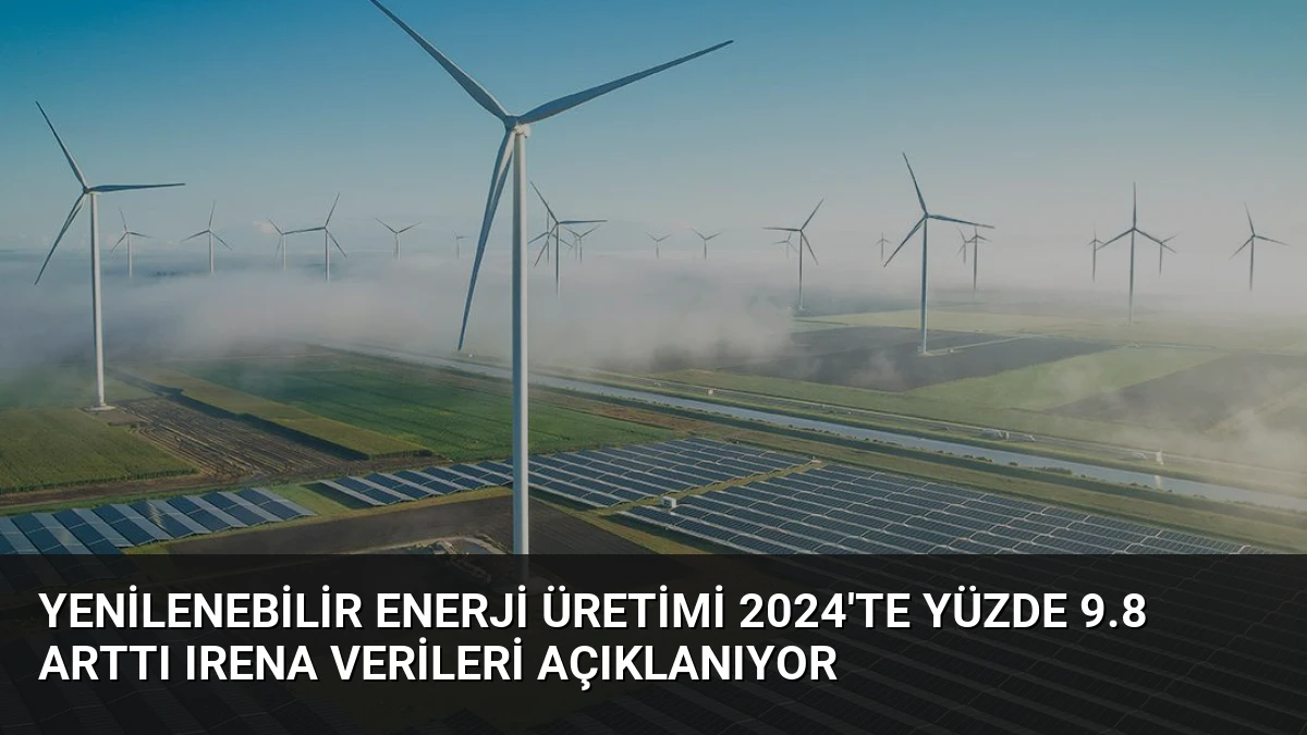 Yenilenebilir Enerji Üretimi 2024’te Yüzde 9.8 Arttı IRENA Verileri Açıklanıyor
