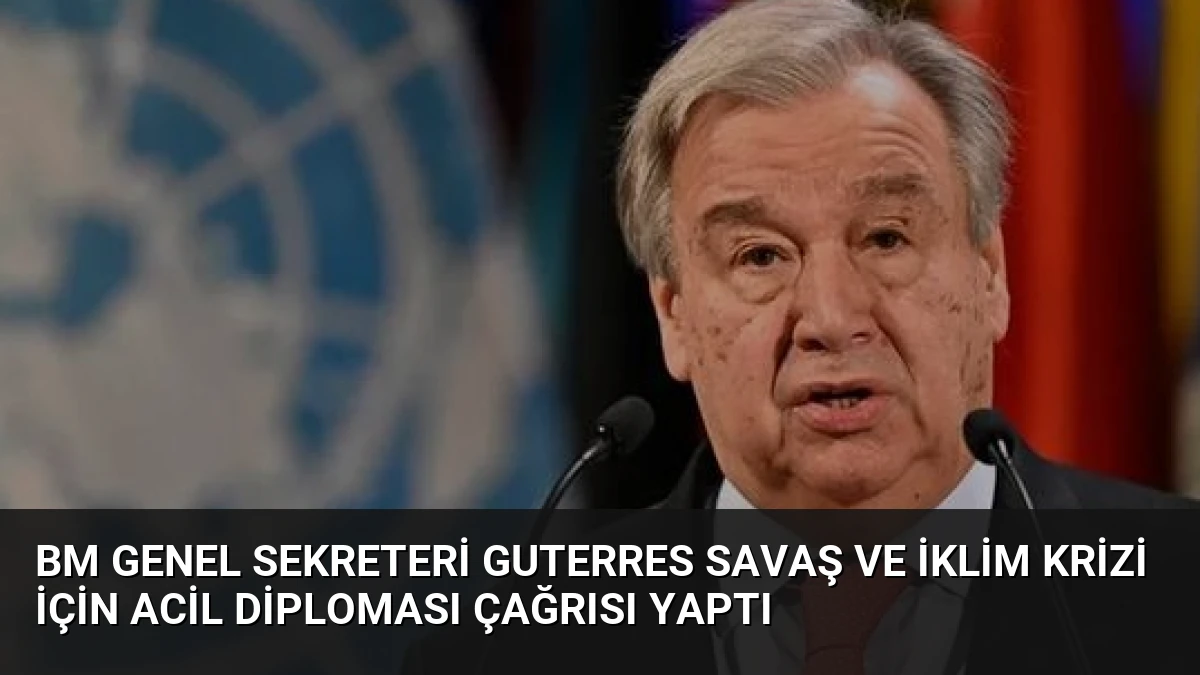 BM Genel Sekreteri Guterres Savaş ve İklim Krizi İçin Acil Diploması Çağrısı Yaptı