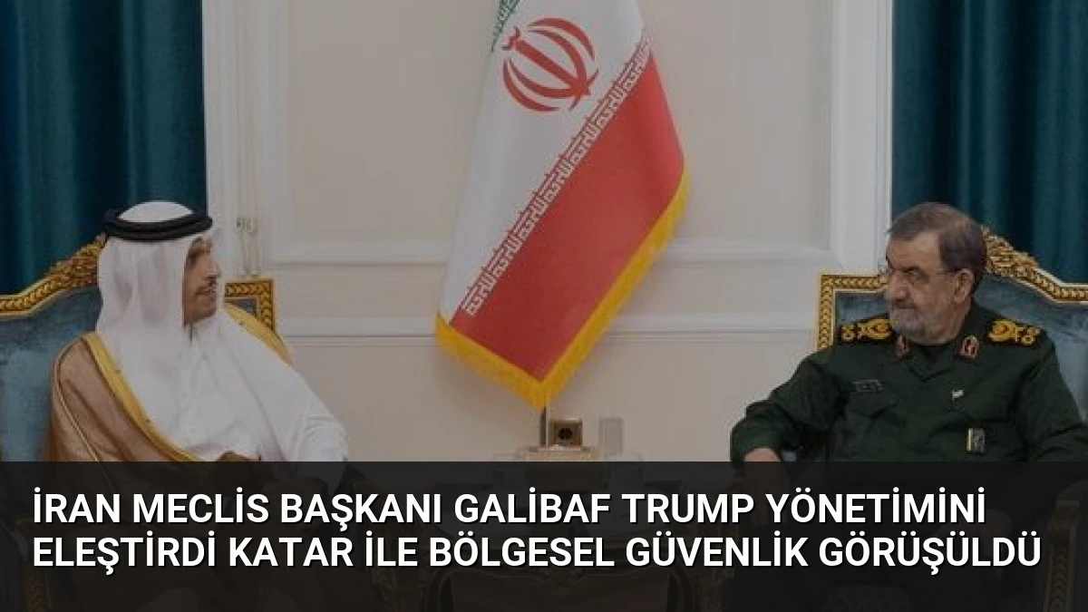 İran Meclis Başkanı Galibaf Trump Yönetimini Eleştirdi Katar İle Bölgesel Güvenlik Görüşüldü