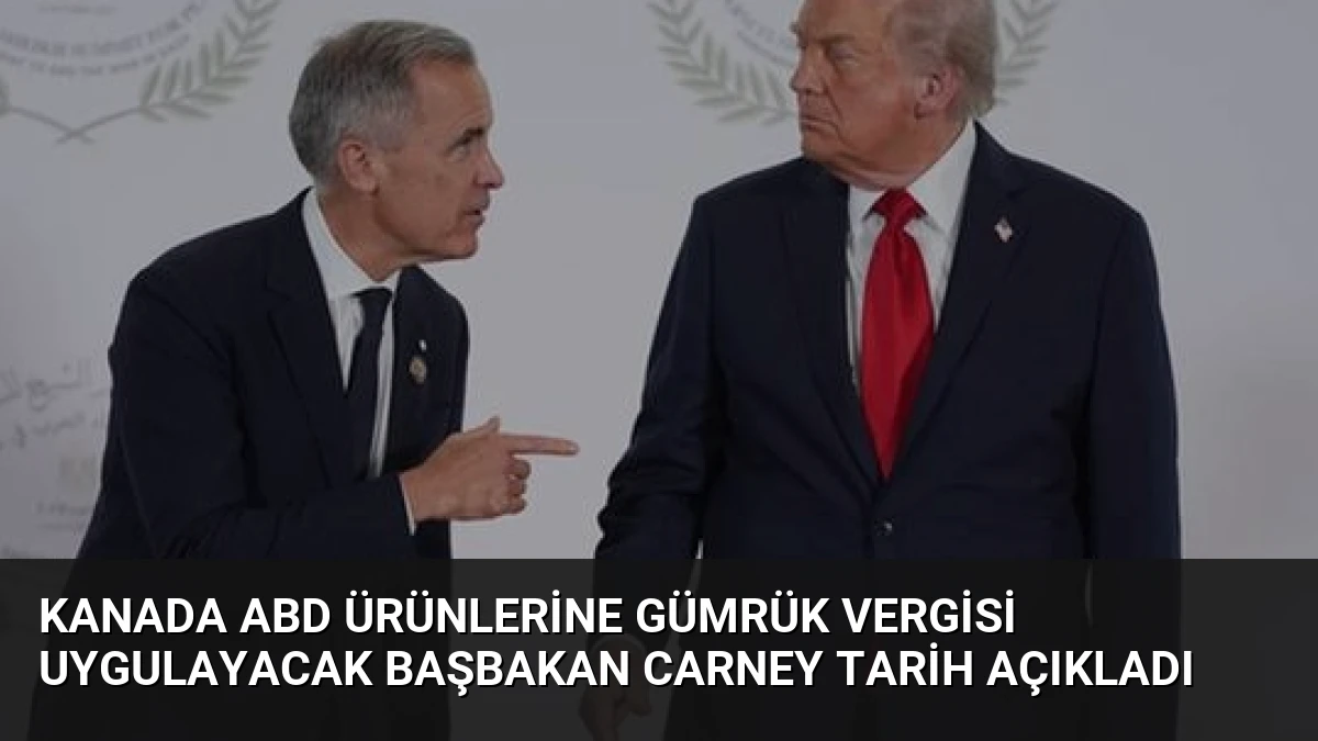 Kanada ABD Ürünlerine Gümrük Vergisi Uygulayacak Başbakan Carney Tarih Açıkladı