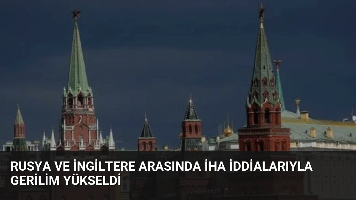 Rusya ve İngiltere Arasında İHA İddialarıyla Gerilim Yükseldi