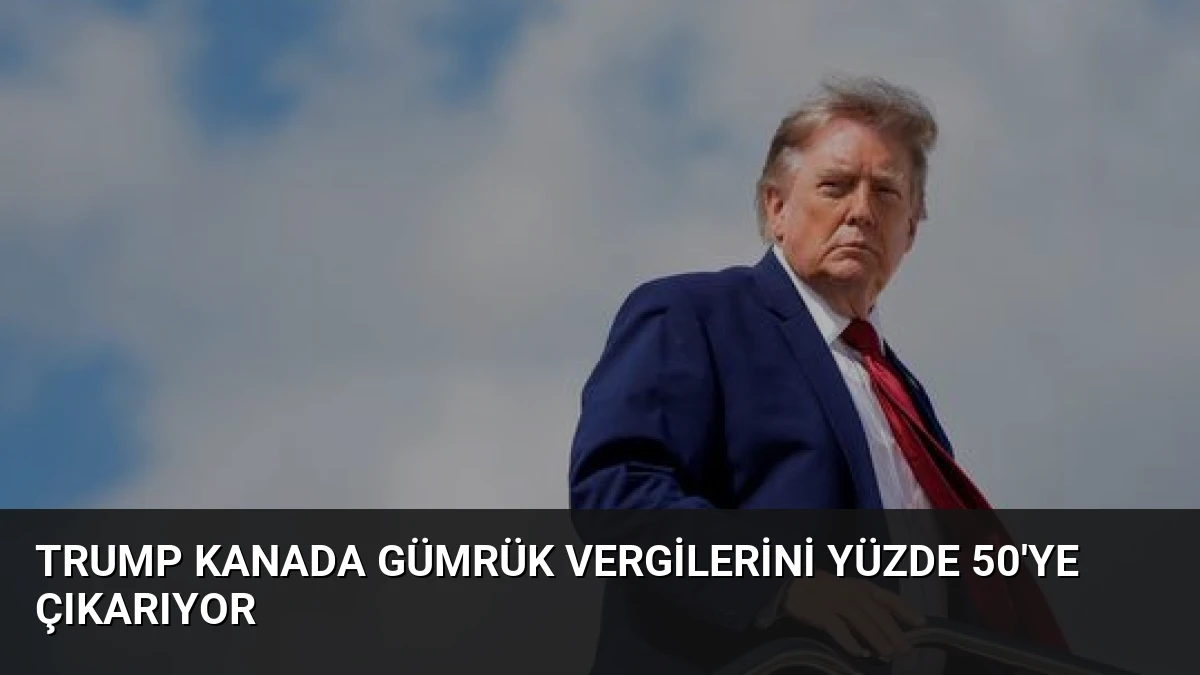 Trump Kanada Gümrük Vergilerini Yüzde 50’ye Çıkarıyor