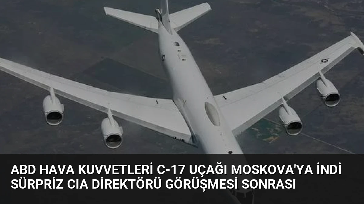 ABD Hava Kuvvetleri C-17 Uçağı Moskova’ya İndi Sürpriz CIA Direktörü Görüşmesi Sonrası