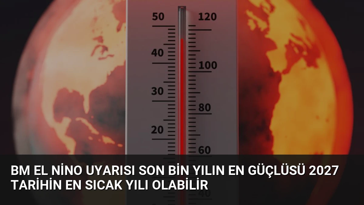 BM El Nino Uyarısı Son Bin Yılın En Güçlüsü 2027 Tarihin En Sıcak Yılı Olabilir