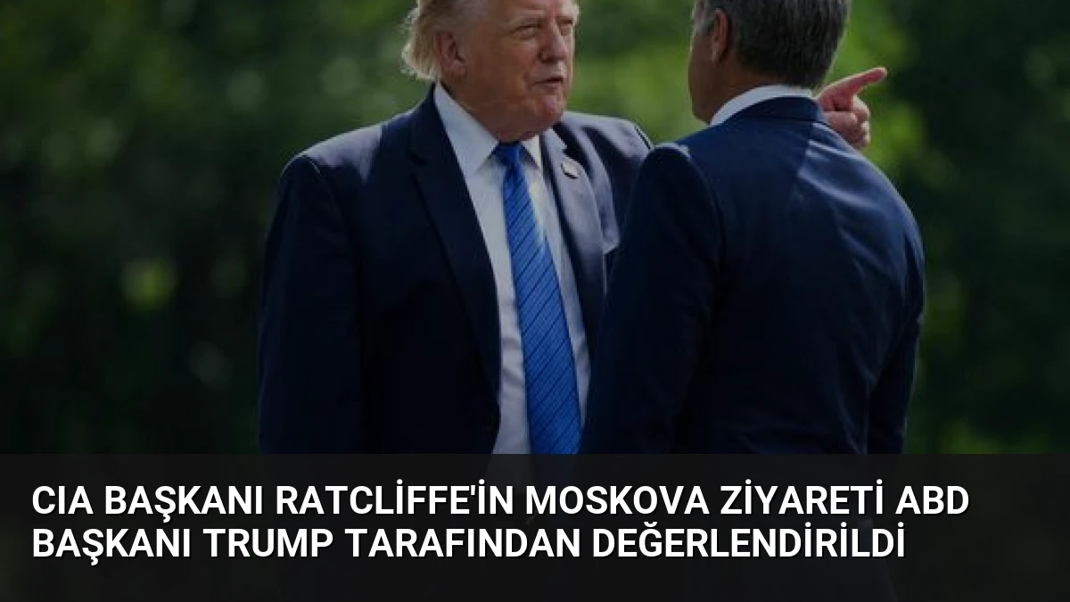 CIA Başkanı Ratcliffe’in Moskova Ziyareti ABD Başkanı Trump Tarafından Değerlendirildi