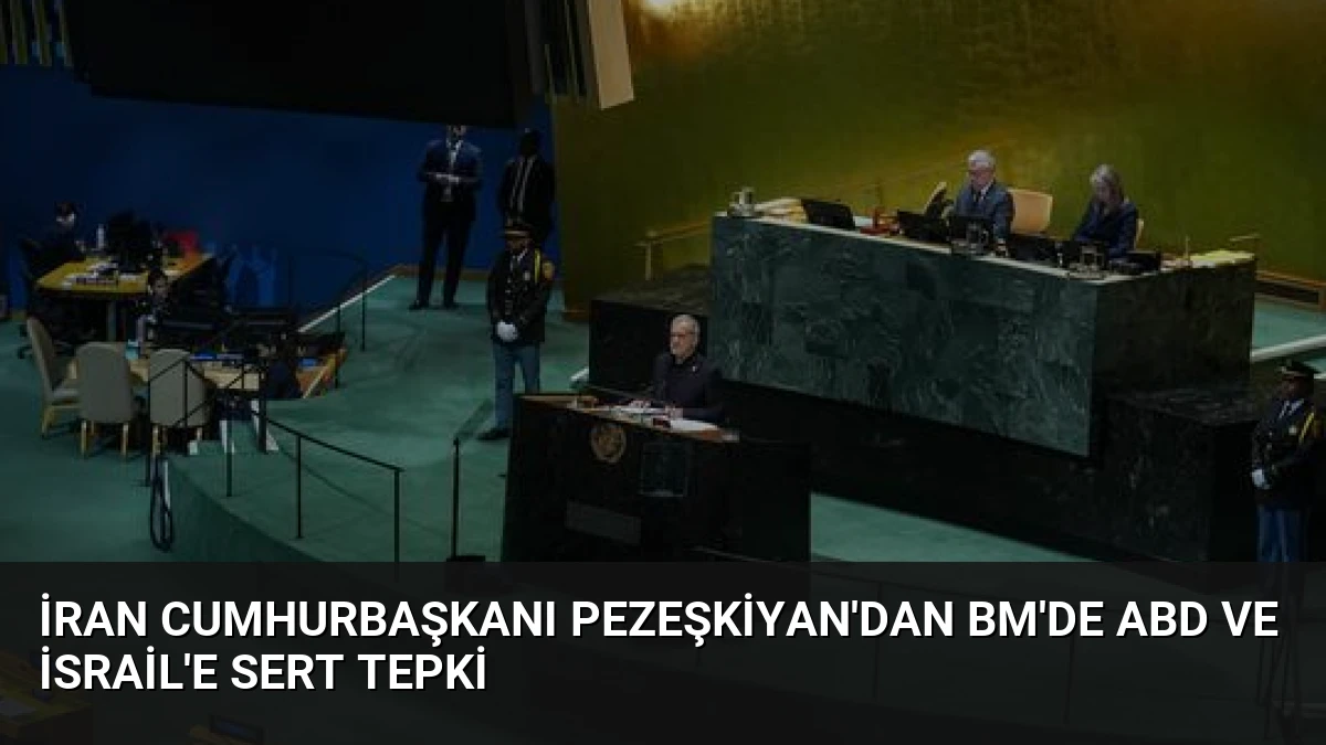İran Cumhurbaşkanı Pezeşkiyan’dan BM’de ABD ve İsrail’e Sert Tepki