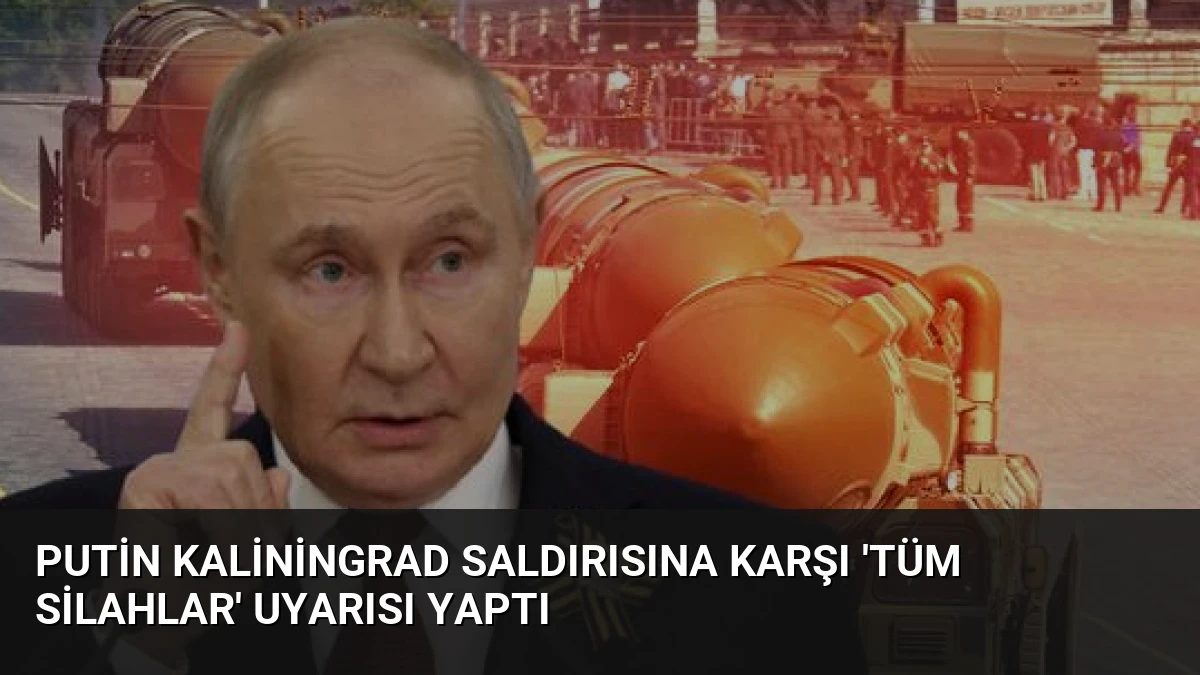 Putin Kaliningrad Saldırısına Karşı ‘Tüm Silahlar’ Uyarısı Yaptı