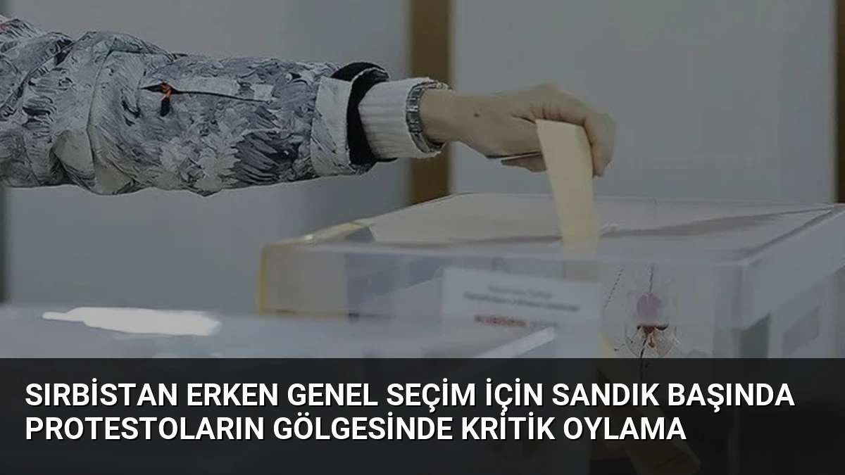 Sırbistan Erken Genel Seçim İçin Sandık Başında Protestoların Gölgesinde Kritik Oylama